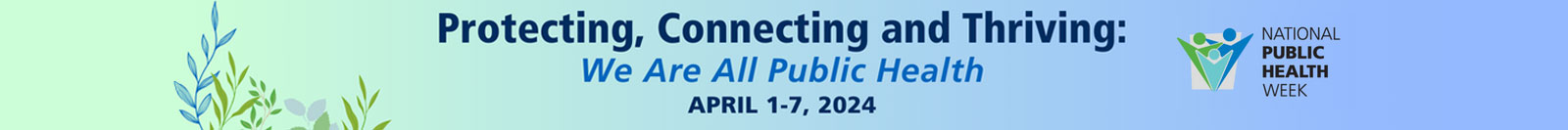 Protecting, Connecting and Thriving: We are all Public Health. National Public Health Week is April 1-7, 2024